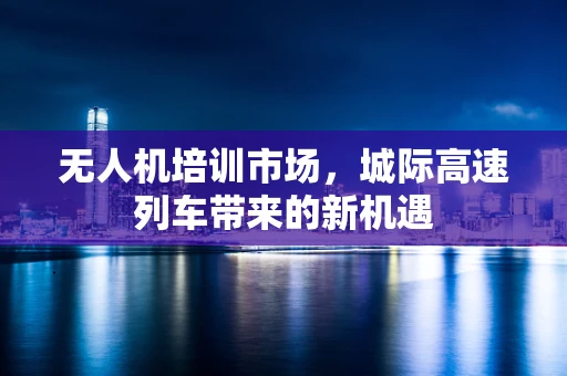 无人机培训市场，城际高速列车带来的新机遇
