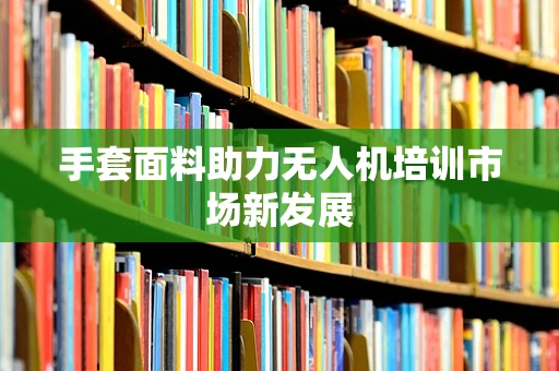 手套面料助力无人机培训市场新发展