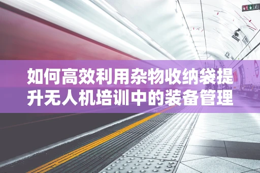 如何高效利用杂物收纳袋提升无人机培训中的装备管理？