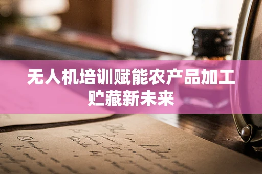无人机培训赋能农产品加工贮藏新未来