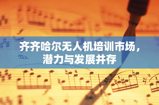 齐齐哈尔无人机培训市场，潜力与发展并存