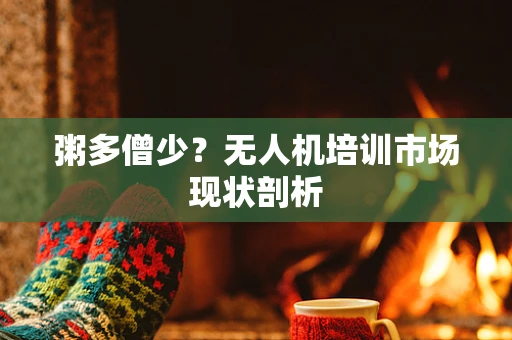 粥多僧少？无人机培训市场现状剖析