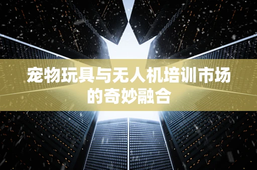 宠物玩具与无人机培训市场的奇妙融合