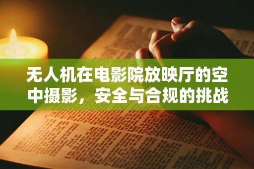 无人机在电影院放映厅的空中摄影，安全与合规的挑战？