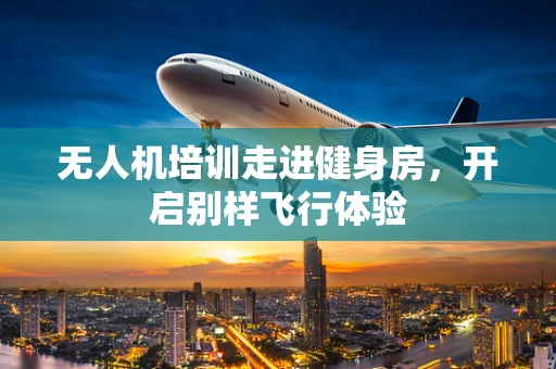 无人机培训走进健身房，开启别样飞行体验