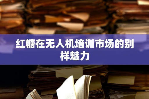 红糖在无人机培训市场的别样魅力