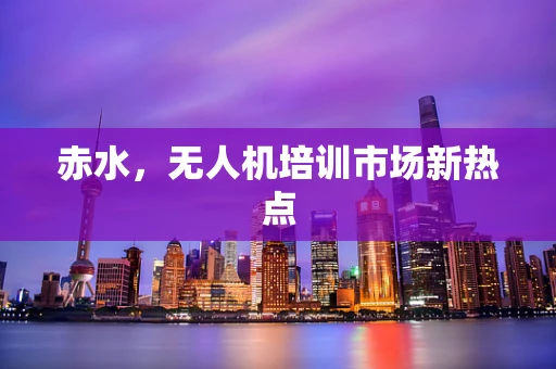 赤水，无人机培训市场新热点