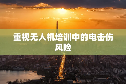重视无人机培训中的电击伤风险