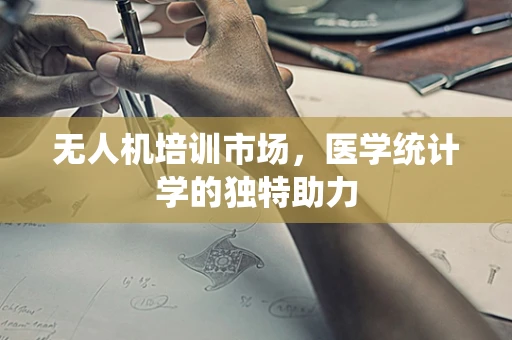 无人机培训市场，医学统计学的独特助力