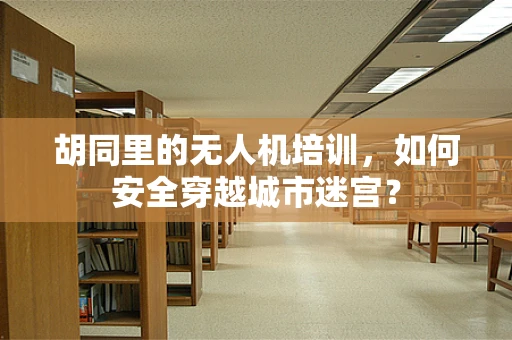 胡同里的无人机培训，如何安全穿越城市迷宫？