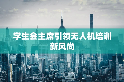学生会主席引领无人机培训新风尚
