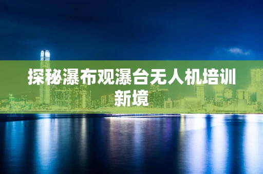 探秘瀑布观瀑台无人机培训新境