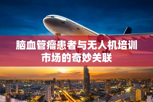 脑血管瘤患者与无人机培训市场的奇妙关联