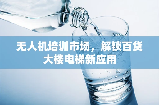 无人机培训市场，解锁百货大楼电梯新应用