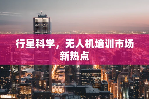 行星科学，无人机培训市场新热点