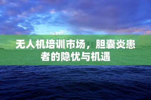 无人机培训市场，胆囊炎患者的隐忧与机遇