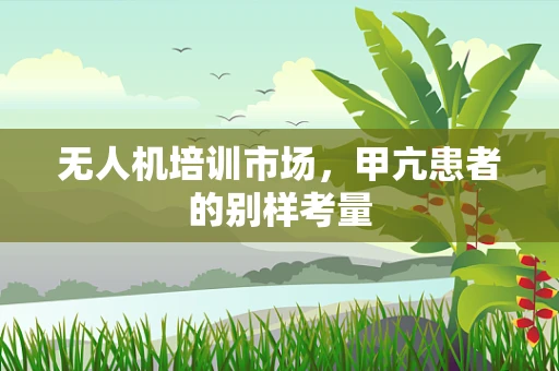 无人机培训市场，甲亢患者的别样考量