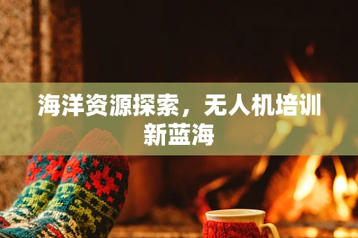 海洋资源探索，无人机培训新蓝海