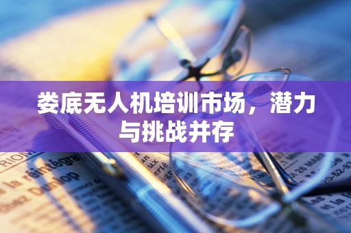 娄底无人机培训市场，潜力与挑战并存