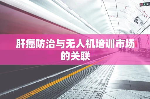 肝癌防治与无人机培训市场的关联