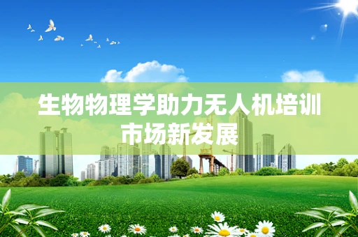 生物物理学助力无人机培训市场新发展