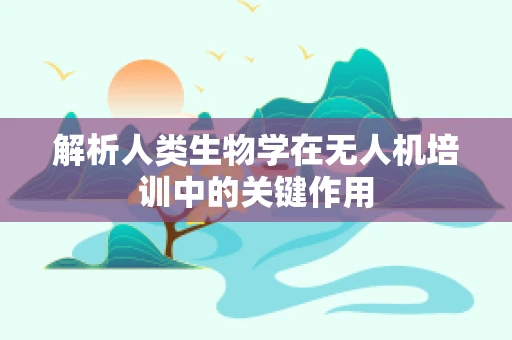 解析人类生物学在无人机培训中的关键作用