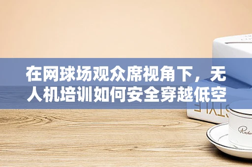 在网球场观众席视角下，无人机培训如何安全穿越低空障碍？