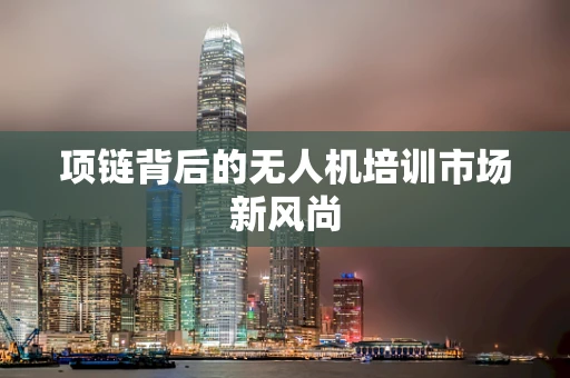 项链背后的无人机培训市场新风尚