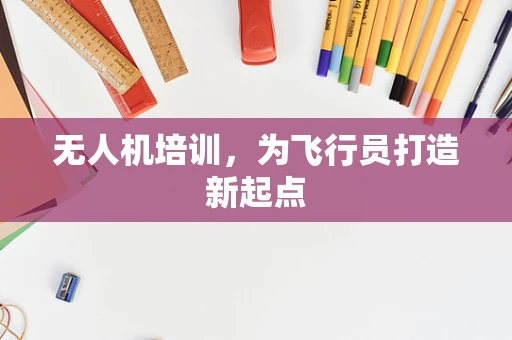 无人机培训，为飞行员打造新起点