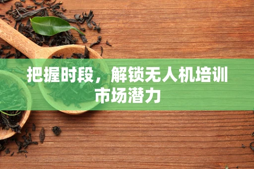 把握时段，解锁无人机培训市场潜力