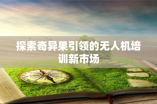 探索奇异果引领的无人机培训新市场