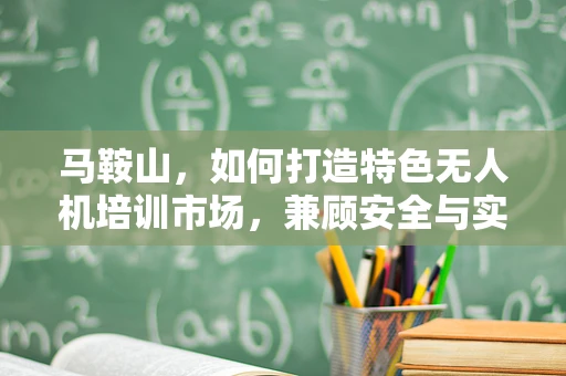 马鞍山，如何打造特色无人机培训市场，兼顾安全与实战？