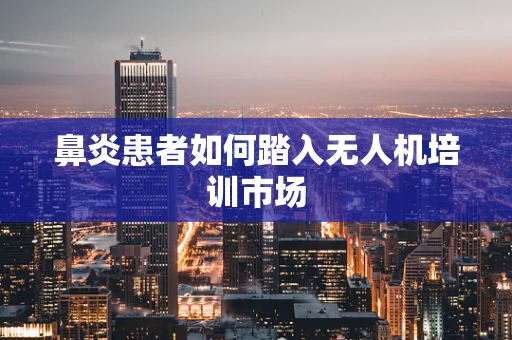鼻炎患者如何踏入无人机培训市场