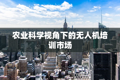 农业科学视角下的无人机培训市场