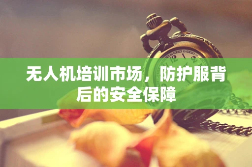 无人机培训市场，防护服背后的安全保障