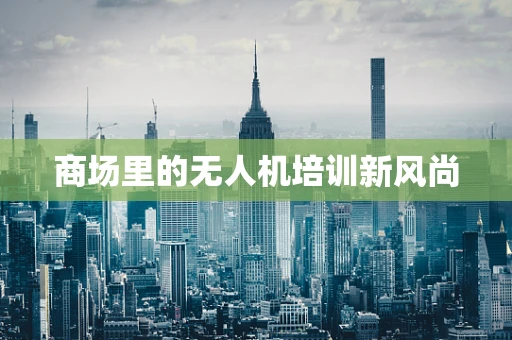 商场里的无人机培训新风尚