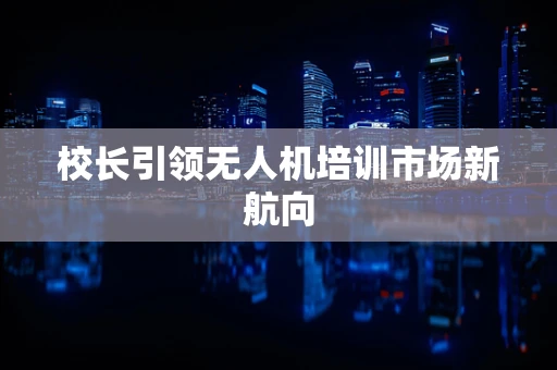 校长引领无人机培训市场新航向