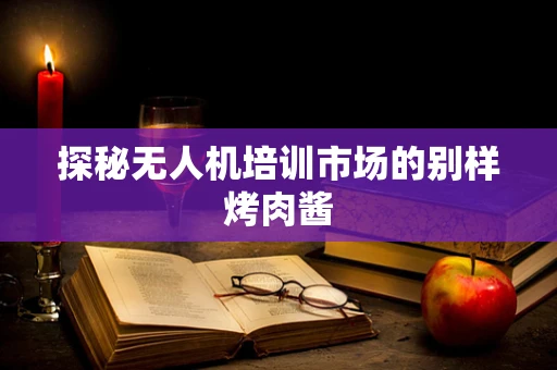 探秘无人机培训市场的别样烤肉酱