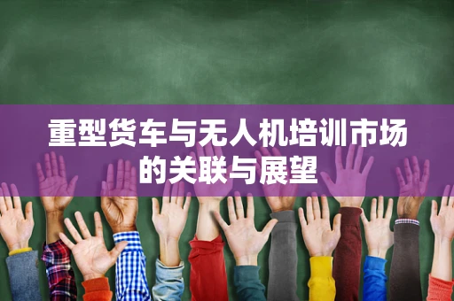 重型货车与无人机培训市场的关联与展望