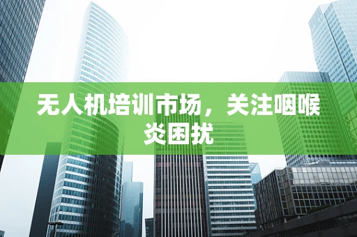 无人机培训市场，关注咽喉炎困扰