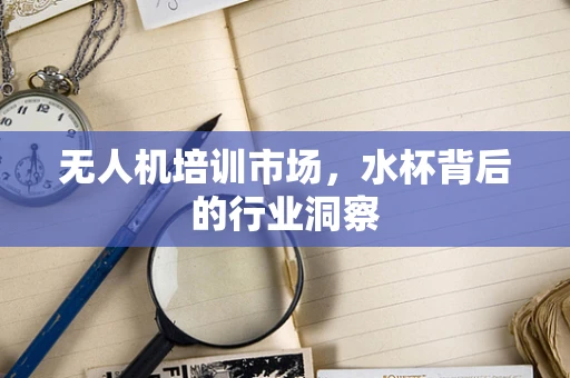 无人机培训市场，水杯背后的行业洞察