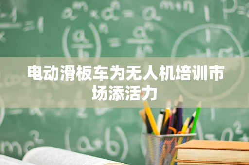 电动滑板车为无人机培训市场添活力