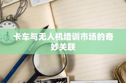 卡车与无人机培训市场的奇妙关联
