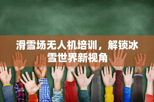 滑雪场无人机培训，解锁冰雪世界新视角