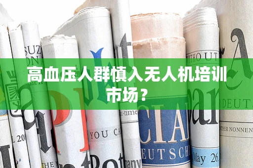 高血压人群慎入无人机培训市场？