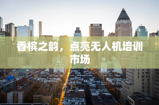 香槟之韵，点亮无人机培训市场