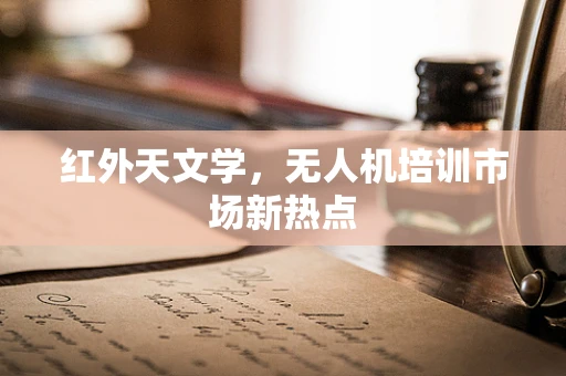 红外天文学，无人机培训市场新热点