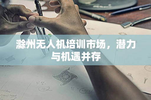 滁州无人机培训市场，潜力与机遇并存
