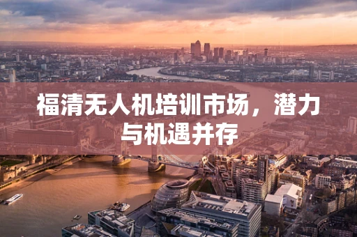 福清无人机培训市场，潜力与机遇并存