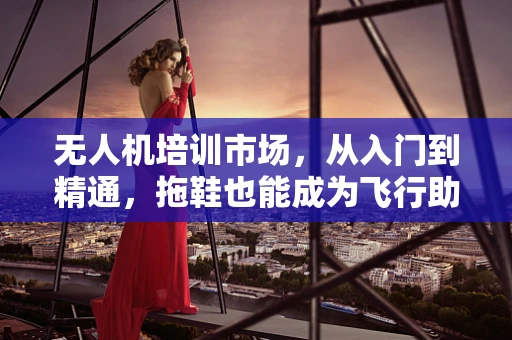 无人机培训市场，从入门到精通，拖鞋也能成为飞行助力
